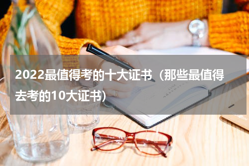 2022最值得考的十大证书（那些最值得去考的10大证书）