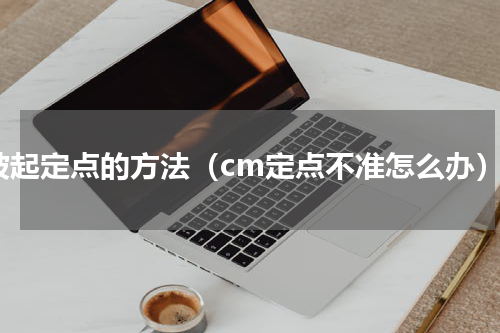 坡起定点的方法（cm定点不准怎么办）