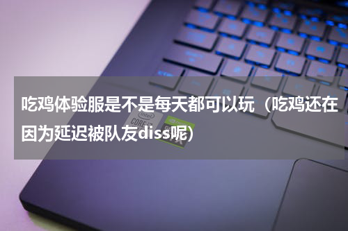吃鸡体验服是不是每天都可以玩（吃鸡还在因为延迟被队友diss呢）