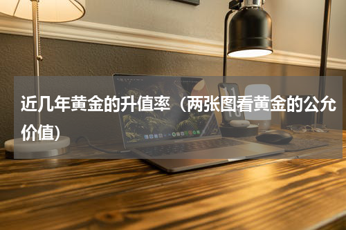近几年黄金的升值率（两张图看黄金的公允价值）