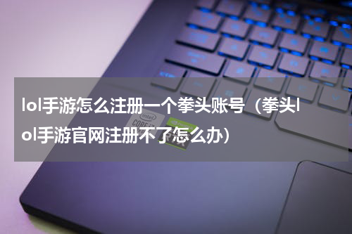 lol手游怎么注册一个拳头账号（拳头lol手游官网注册不了怎么办）