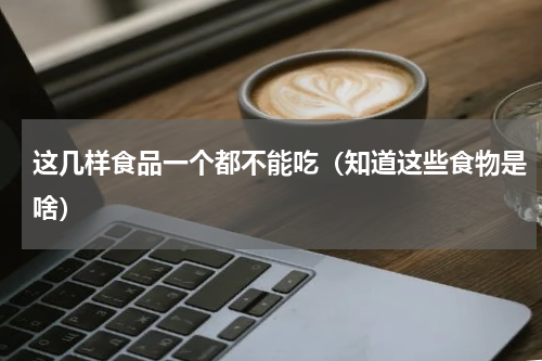 这几样食品一个都不能吃（知道这些食物是啥）