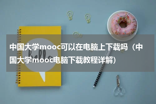 中国大学mooc可以在电脑上下载吗（中国大学mooc电脑下载教程详解）