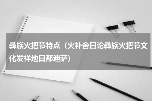 彝族火把节特点（火补舍日论彝族火把节文化发祥地日都迪萨）