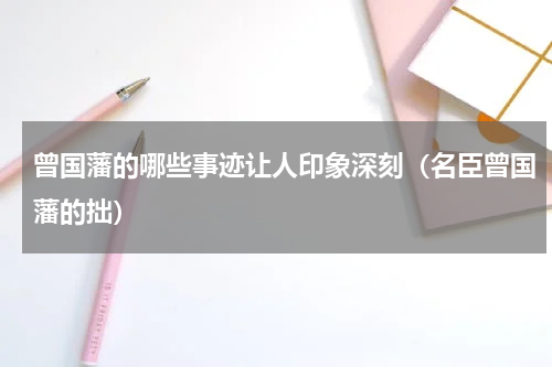 曾国藩的哪些事迹让人印象深刻（名臣曾国藩的拙）