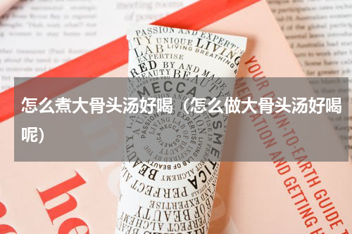 怎么煮大骨头汤好喝（怎么做大骨头汤好喝呢）