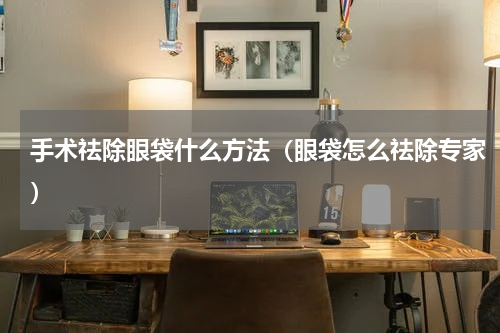 手术祛除眼袋什么方法（眼袋怎么祛除专家）