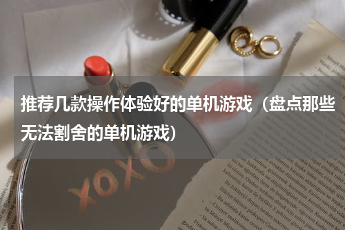 推荐几款操作体验好的单机游戏（盘点那些无法割舍的单机游戏）