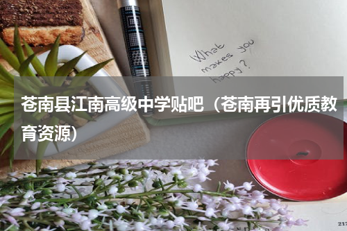 苍南县江南高级中学贴吧（苍南再引优质教育资源）