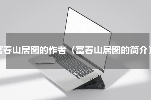 富春山居图的作者（富春山居图的简介）