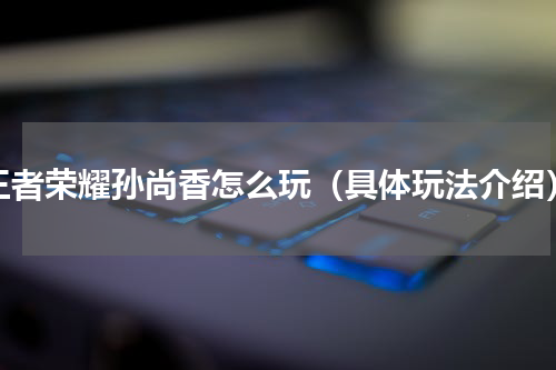 王者荣耀孙尚香怎么玩（具体玩法介绍）