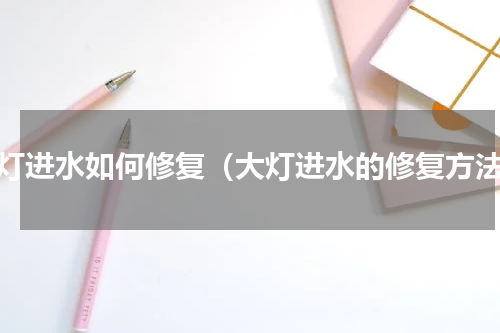 大灯进水如何修复（大灯进水的修复方法）