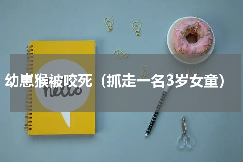 幼崽猴被咬死（抓走一名3岁女童）