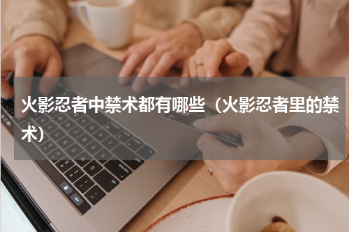 火影忍者中禁术都有哪些（火影忍者里的禁术）