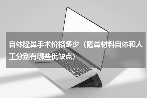 自体隆鼻手术价格多少（隆鼻材料自体和人工分别有哪些优缺点）