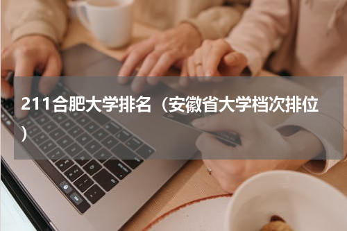 211合肥大学排名（安徽省大学档次排位）