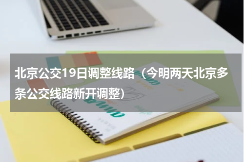 北京公交19日调整线路（今明两天北京多条公交线路新开调整）
