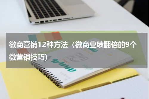 微商营销12种方法（微商业绩翻倍的9个微营销技巧）