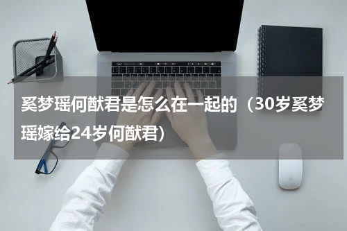 奚梦瑶何猷君是怎么在一起的（30岁奚梦瑶嫁给24岁何猷君）