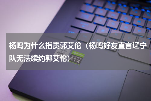 杨鸣为什么指责郭艾伦（杨鸣好友直言辽宁队无法续约郭艾伦）