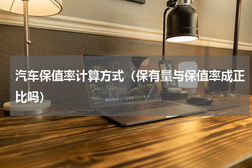 汽车保值率计算方式（保有量与保值率成正比吗）