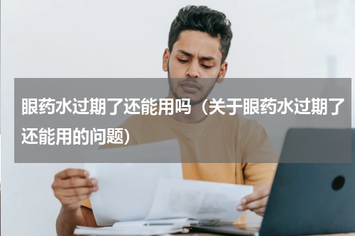 眼药水过期了还能用吗（关于眼药水过期了还能用的问题）