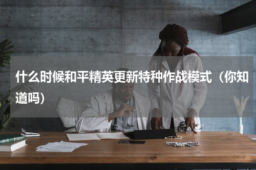 什么时候和平精英更新特种作战模式（你知道吗）