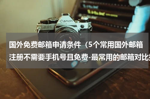 国外免费邮箱申请条件（5个常用国外邮箱注册不需要手机号且免费-最常用的邮箱对比推荐）