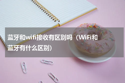 蓝牙和wifi接收有区别吗（WiFi和蓝牙有什么区别）