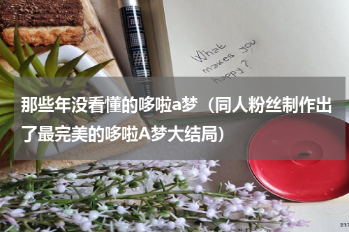 那些年没看懂的哆啦a梦（同人粉丝制作出了最完美的哆啦A梦大结局）