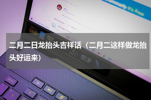二月二日龙抬头吉祥话（二月二这样做龙抬头好运来）