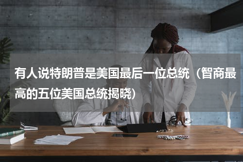 有人说特朗普是美国最后一位总统（智商最高的五位美国总统揭晓）