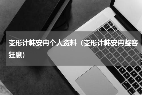 变形计韩安冉个人资料（变形计韩安冉整容狂魔）
