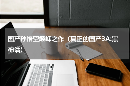 国产孙悟空巅峰之作（真正的国产3A:黑神话）