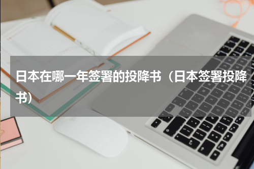 日本在哪一年签署的投降书（日本签署投降书）