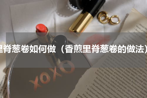 里脊葱卷如何做（香煎里脊葱卷的做法）