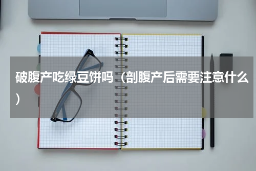 破腹产吃绿豆饼吗（剖腹产后需要注意什么）