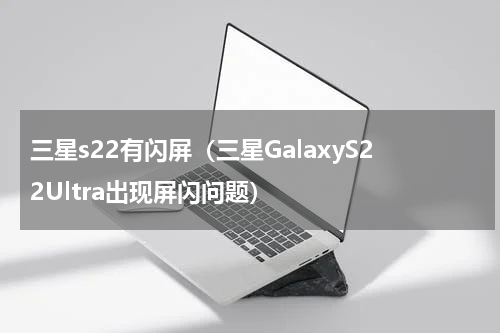 三星s22有闪屏（三星GalaxyS22Ultra出现屏闪问题）