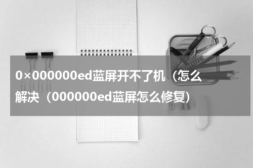 0×000000ed蓝屏开不了机（怎么解决（000000ed蓝屏怎么修复）