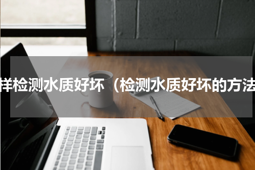 怎样检测水质好坏（检测水质好坏的方法）