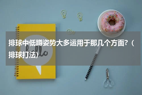 排球中低蹲姿势大多运用于那几个方面?（排球打法）