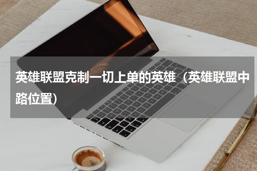 英雄联盟克制一切上单的英雄（英雄联盟中路位置）