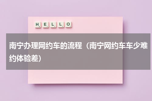南宁办理网约车的流程（南宁网约车车少难约体验差）
