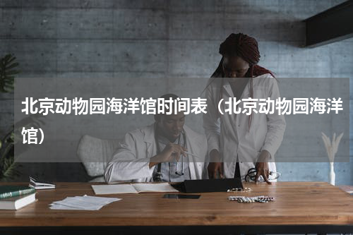 北京动物园海洋馆时间表（北京动物园海洋馆）