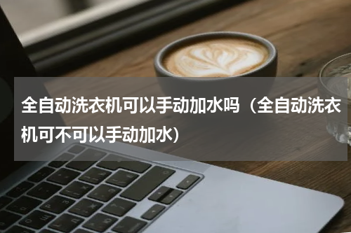 全自动洗衣机可以手动加水吗（全自动洗衣机可不可以手动加水）