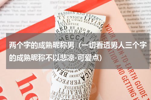 两个字的成熟昵称男（一切看透男人三个字的成熟昵称不以悲凉-可爱点）