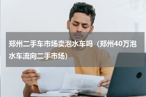 郑州二手车市场卖泡水车吗（郑州40万泡水车流向二手市场）