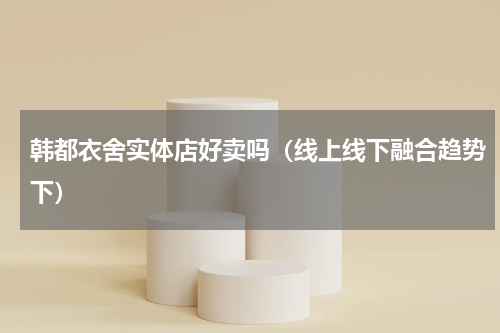 韩都衣舍实体店好卖吗（线上线下融合趋势下）