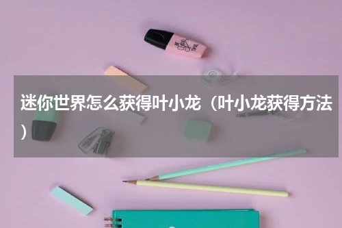 迷你世界怎么获得叶小龙（叶小龙获得方法）