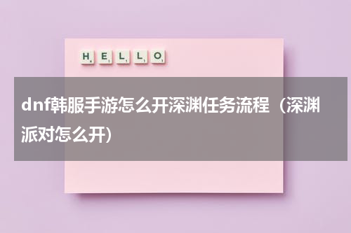 dnf韩服手游怎么开深渊任务流程（深渊派对怎么开）